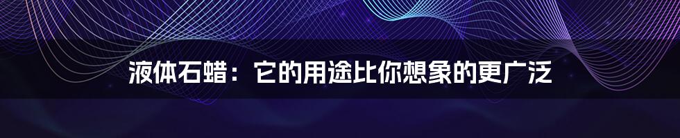 液体石蜡:它的用途比你想象的更广泛