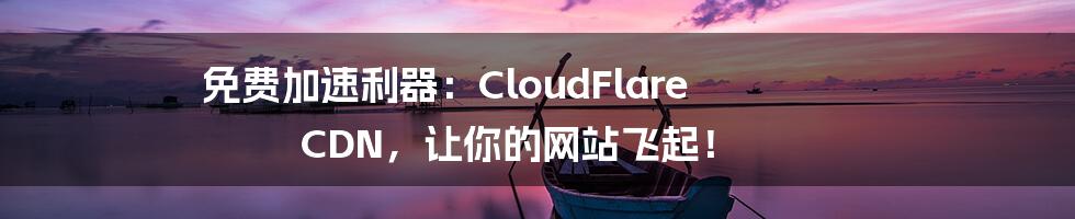 免费加速利器:CloudFlare CDN,让你的网站飞起!