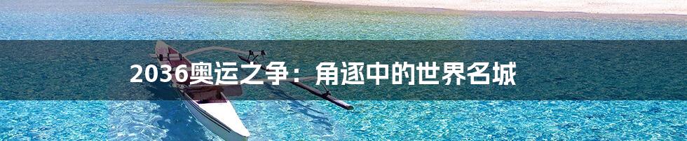 2036奥运之争：角逐中的世界名城