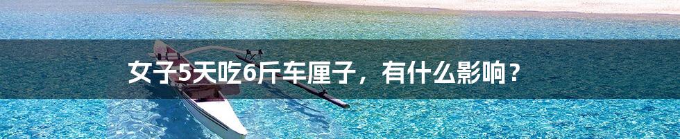 女子5天吃6斤车厘子,有什么影响?