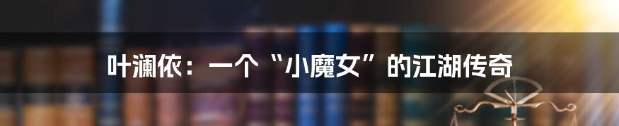 叶澜依:一个“小魔女”的江湖传奇