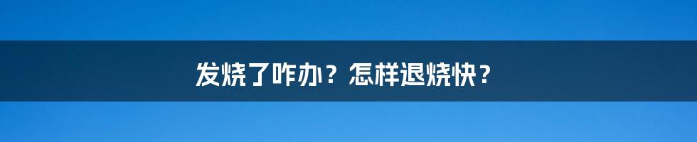 发烧了咋办？怎样退烧快？