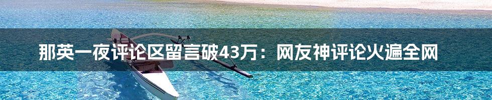 那英一夜评论区留言破43万:网友神评论火遍全网