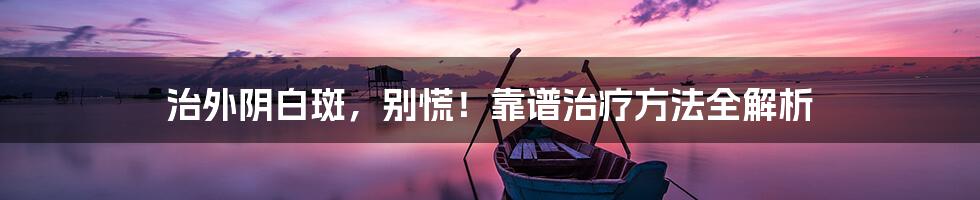 治外阴白斑,别慌!靠谱治疗方法全解析