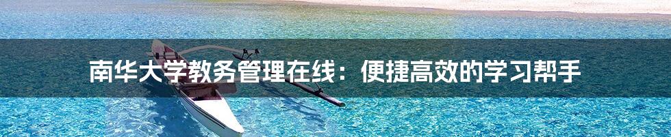 南华大学教务管理在线:便捷高效的学习帮手