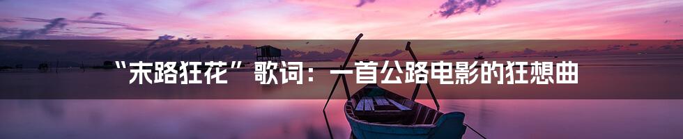 “末路狂花”歌词：一首公路电影的狂想曲