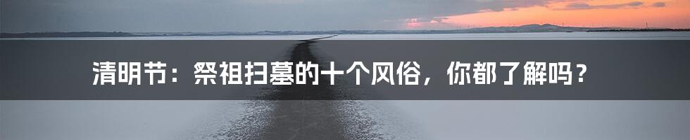 清明节：祭祖扫墓的十个风俗，你都了解吗？