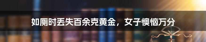 如厕时丢失百余克黄金,女子懊恼万分