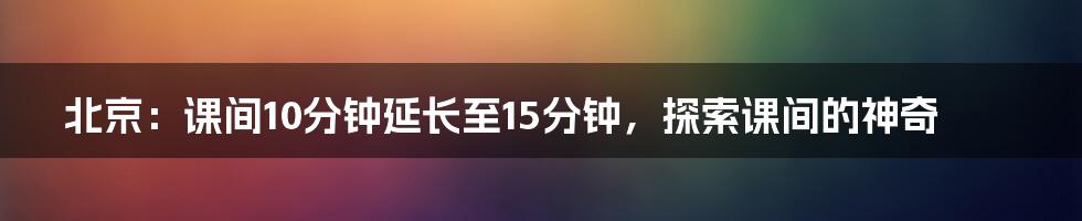 北京:课间10分钟延长至15分钟,探索课间的神奇