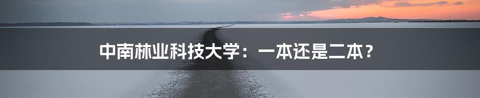 中南林业科技大学:一本还是二本?