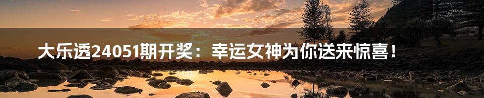大乐透24051期开奖:幸运女神为你送来惊喜!