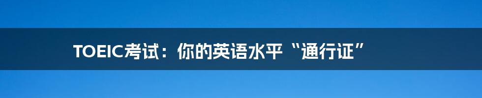 TOEIC考试:你的英语水平“通行证”