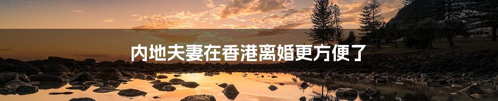 内地夫妻在香港离婚更方便了