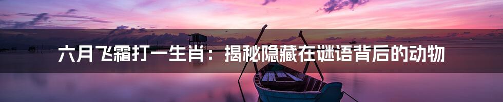 六月飞霜打一生肖：揭秘隐藏在谜语背后的动物