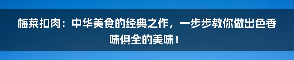 梅菜扣肉：中华美食的经典之作，一步步教你做出色香味俱全的美味！