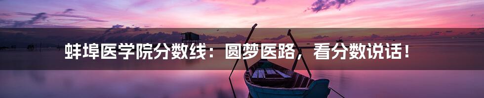 蚌埠医学院分数线：圆梦医路，看分数说话！