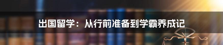 出国留学:从行前准备到学霸养成记