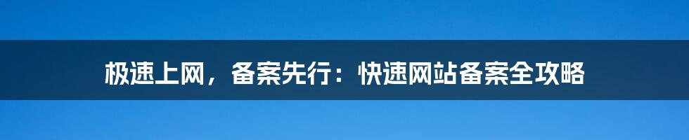 极速上网,备案先行:快速网站备案全攻略