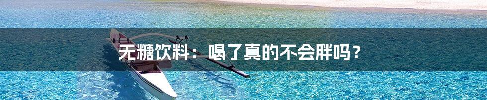 无糖饮料:喝了真的不会胖吗?