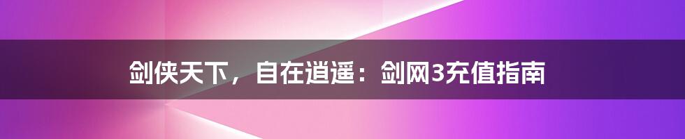 剑侠天下,自在逍遥:剑网3充值指南