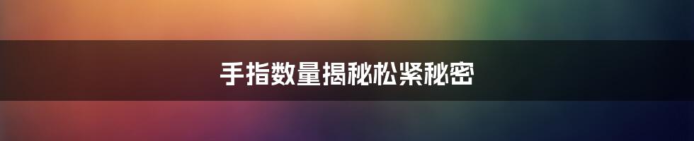 手指数量揭秘松紧秘密