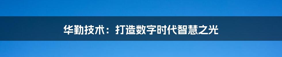 华勤技术：打造数字时代智慧之光