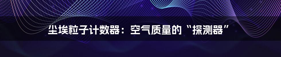 尘埃粒子计数器:空气质量的“探测器”