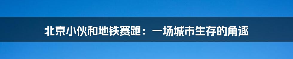 北京小伙和地铁赛跑:一场城市生存的角逐