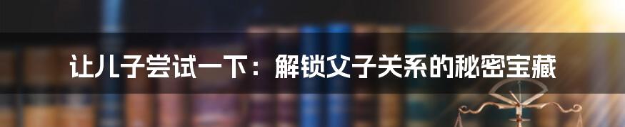 让儿子尝试一下:解锁父子关系的秘密宝藏