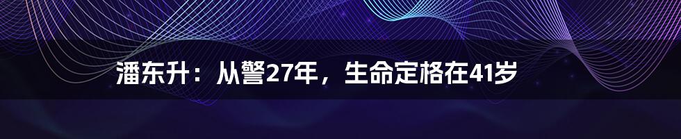 潘东升:从警27年,生命定格在41岁