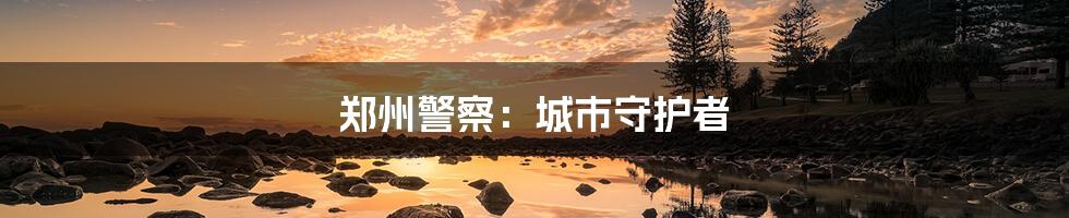 郑州警察:城市守护者