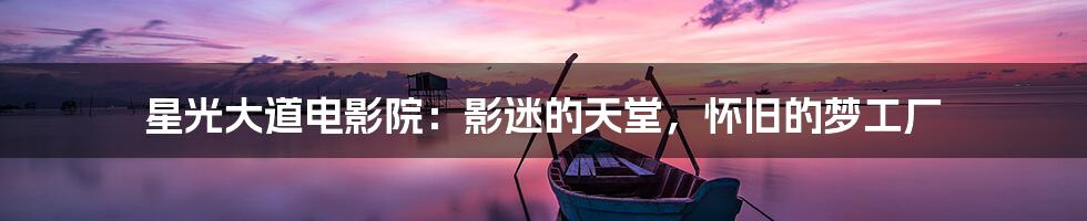 星光大道电影院：影迷的天堂，怀旧的梦工厂