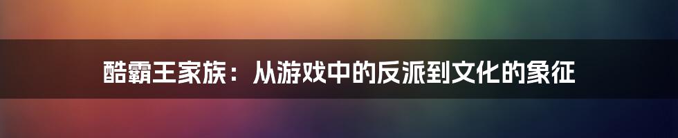 酷霸王家族：从游戏中的反派到文化的象征