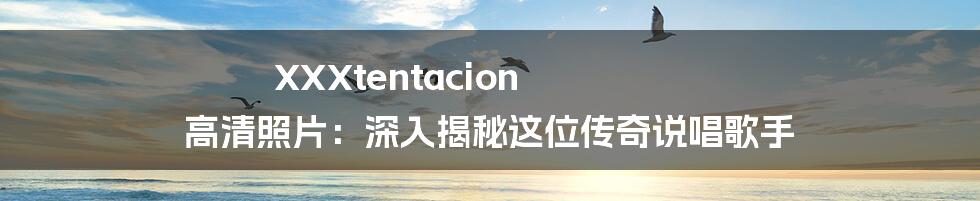 XXXtentacion 高清照片:深入揭秘这位传奇说唱歌手