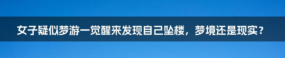 女子疑似梦游一觉醒来发现自己坠楼,梦境还是现实?