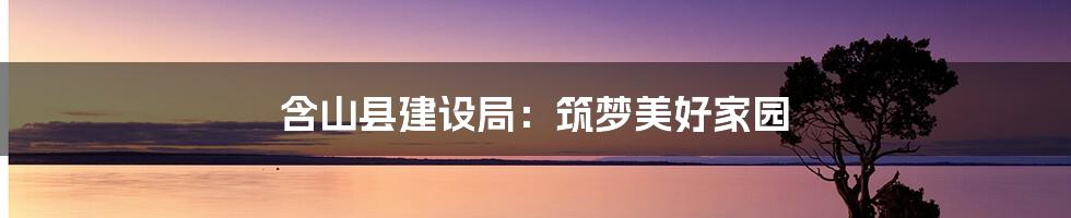 含山县建设局:筑梦美好家园