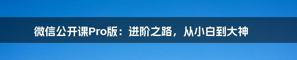 微信公开课Pro版:进阶之路,从小白到大神