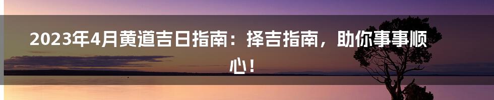 2023年4月黄道吉日指南:择吉指南,助你事事顺心!