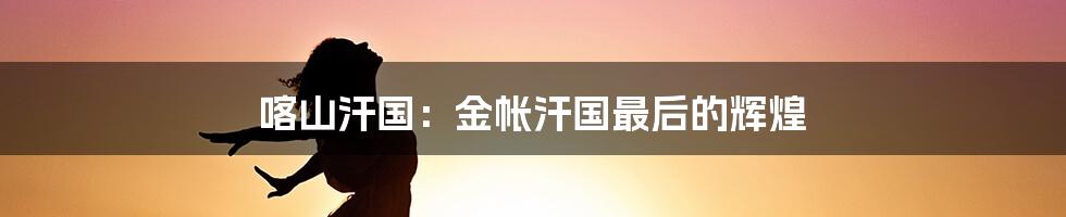 喀山汗国:金帐汗国最后的辉煌