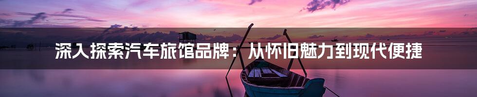 深入探索汽车旅馆品牌:从怀旧魅力到现代便捷