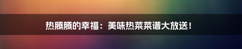 热腾腾的幸福:美味热菜菜谱大放送!