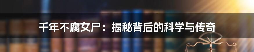 千年不腐女尸：揭秘背后的科学与传奇