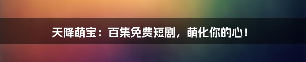 天降萌宝:百集免费短剧,萌化你的心!