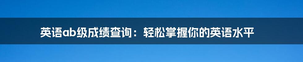 英语ab级成绩查询:轻松掌握你的英语水平