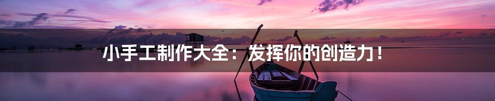小手工制作大全:发挥你的创造力!