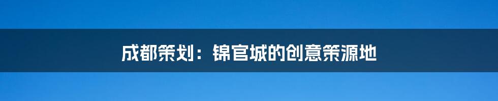 成都策划：锦官城的创意策源地