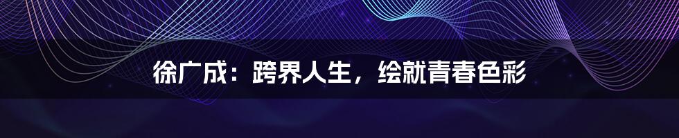 徐广成：跨界人生，绘就青春色彩