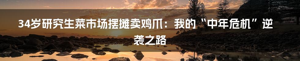 34岁研究生菜市场摆摊卖鸡爪:我的“中年危机”逆袭之路