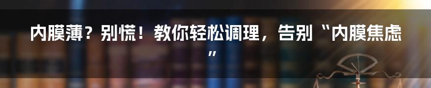 内膜薄?别慌!教你轻松调理,告别“内膜焦虑”