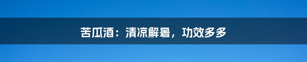 苦瓜酒：清凉解暑，功效多多